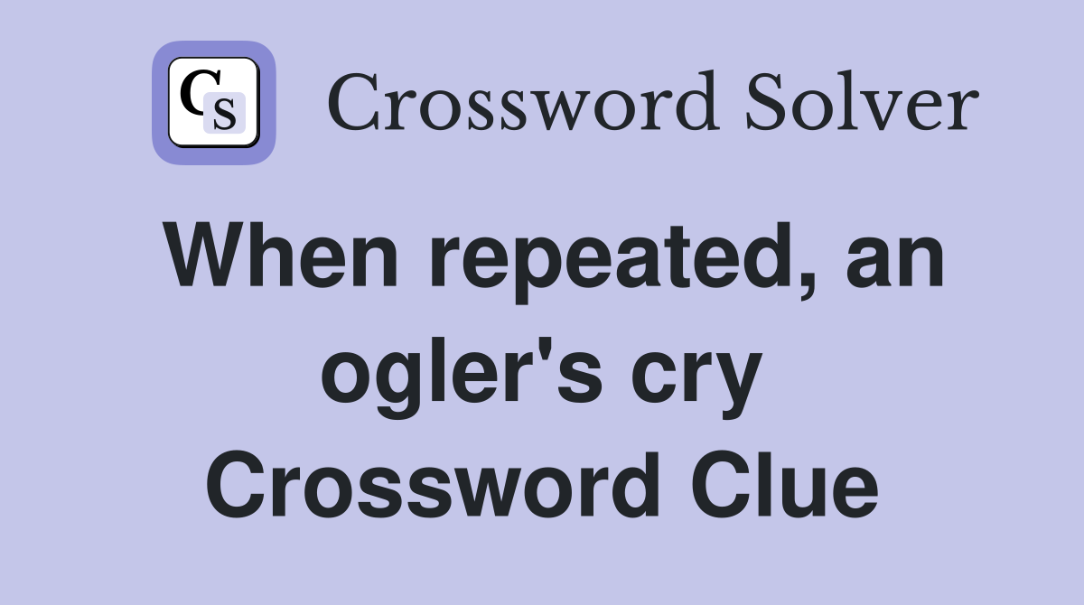 When repeated, an ogler's cry Crossword Clue