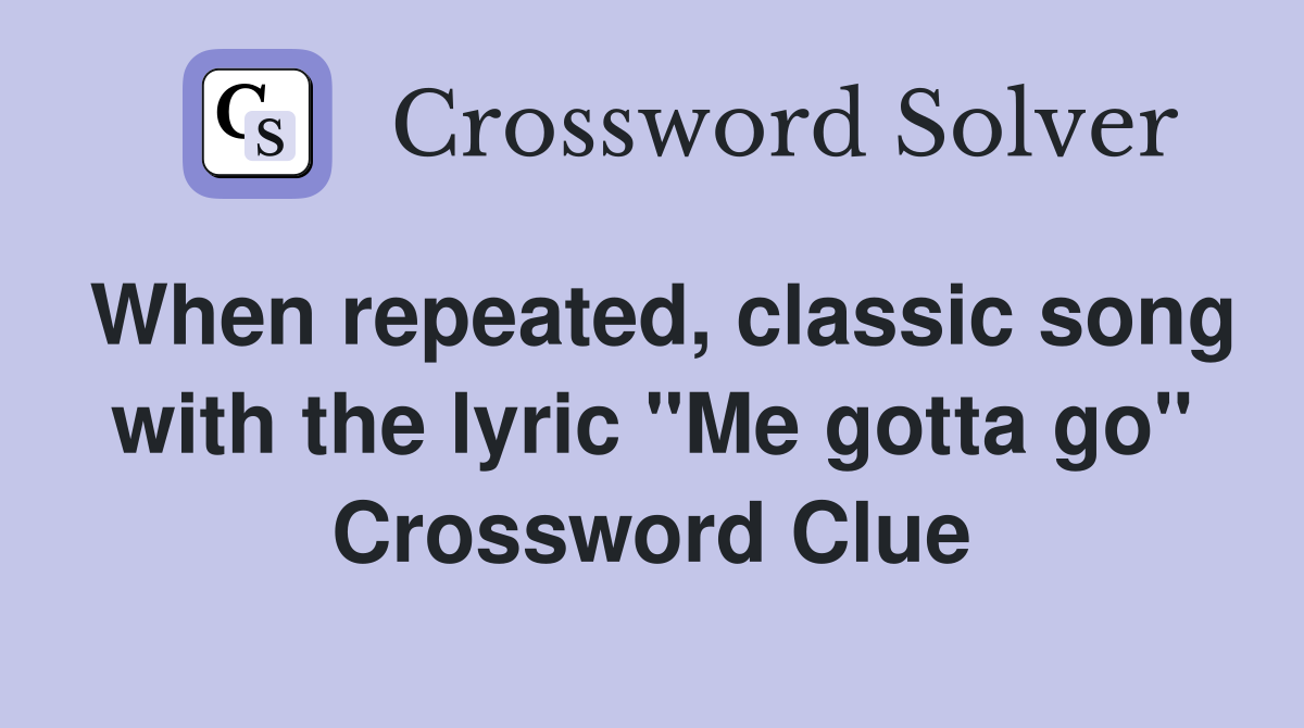 When repeated, classic song with the lyric "Me gotta go" Crossword Clue