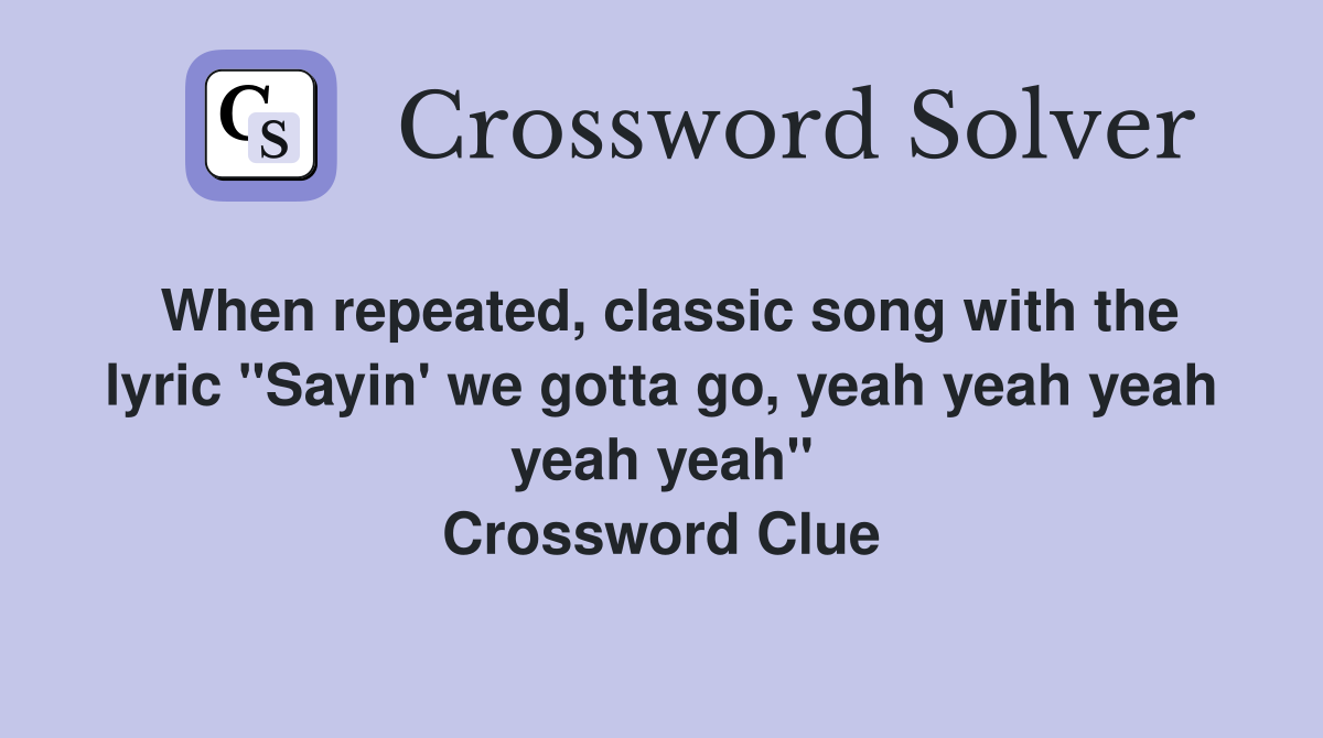When repeated, classic song with the lyric "Sayin' we gotta go, yeah yeah yeah yeah yeah" Crossword Clue