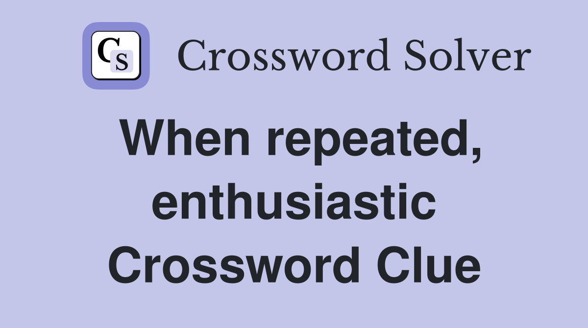 When repeated, enthusiastic Crossword Clue