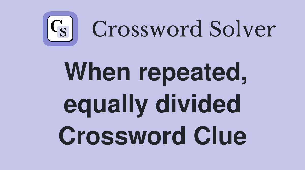 When repeated, equally divided Crossword Clue