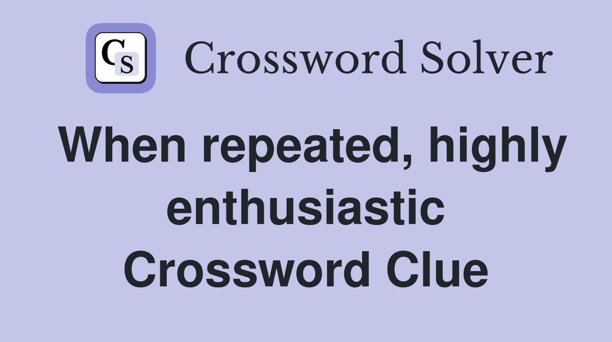 When repeated, highly enthusiastic Crossword Clue