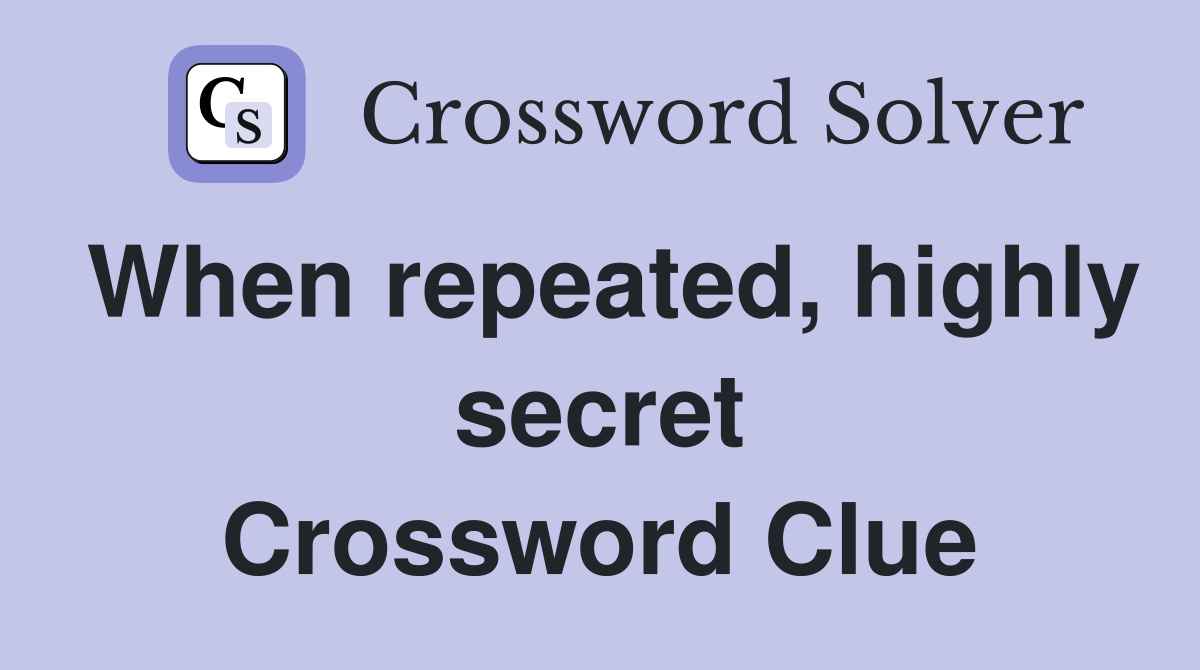 When repeated, highly secret Crossword Clue