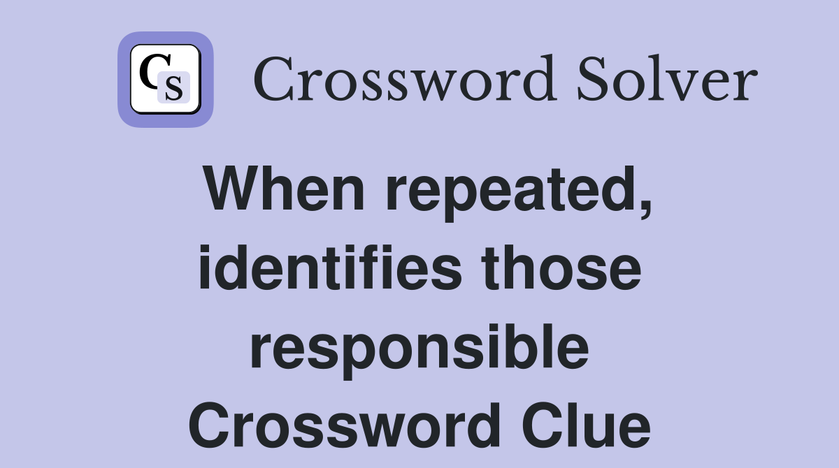 When repeated, identifies those responsible Crossword Clue