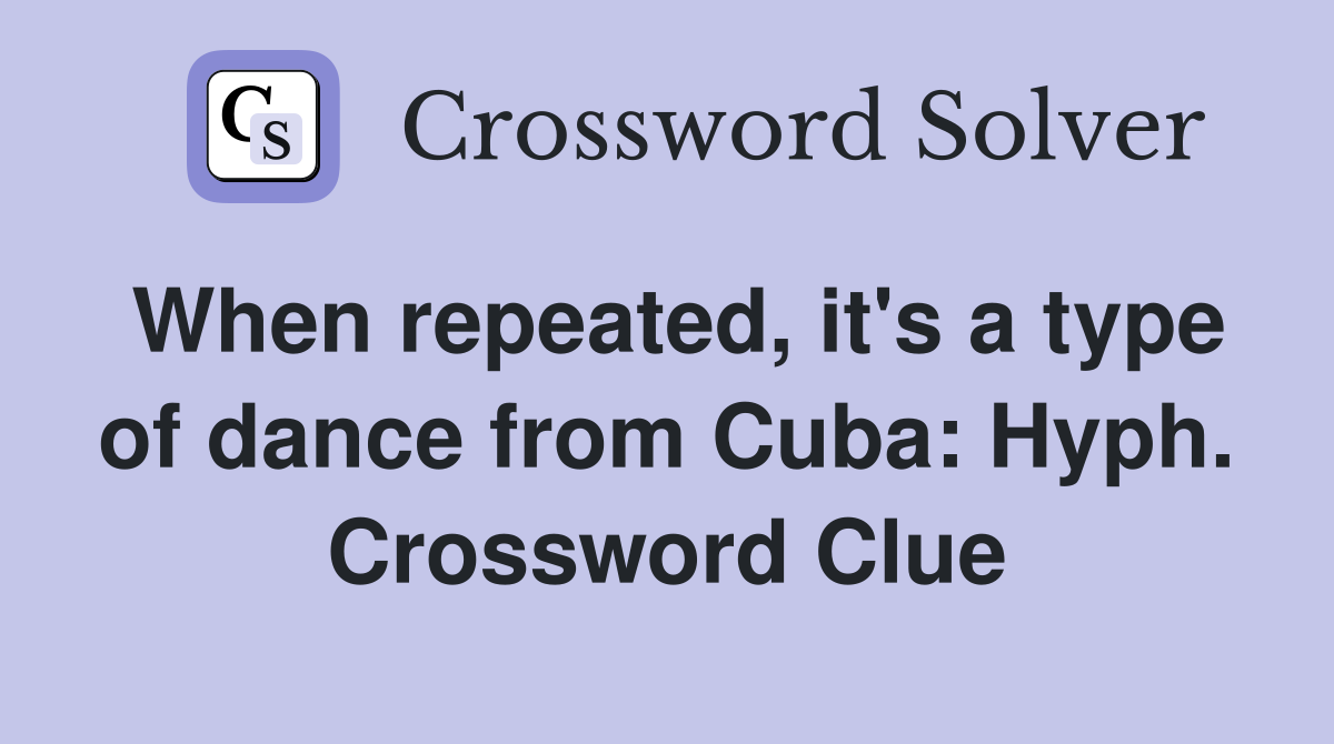 When repeated, it's a type of dance from Cuba: Hyph. Crossword Clue