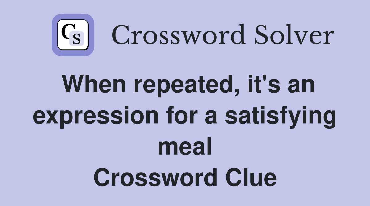 When repeated, it's an expression for a satisfying meal Crossword Clue