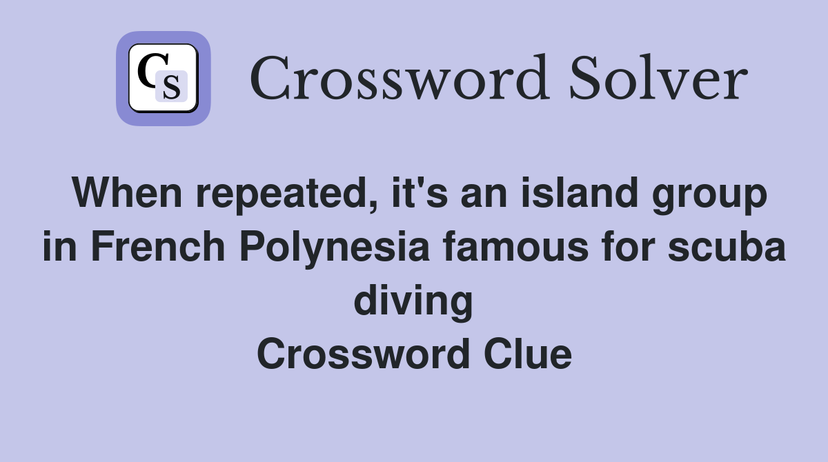 When repeated, it's an island group in French Polynesia famous for scuba diving Crossword Clue