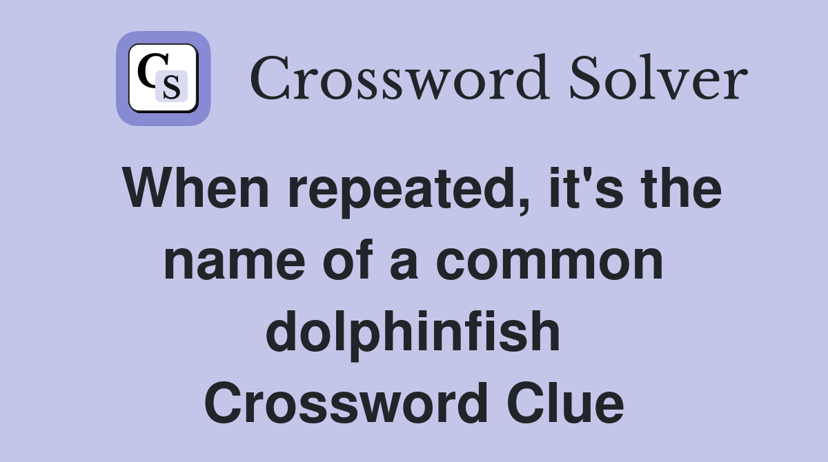 When repeated, it's the name of a common dolphinfish Crossword Clue