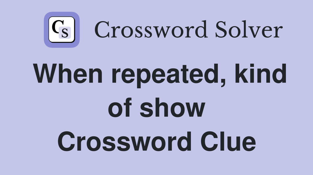 When repeated, kind of show Crossword Clue