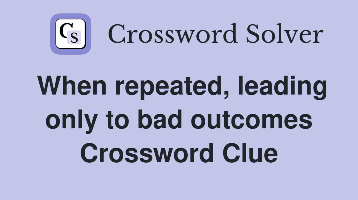 When repeated, leading only to bad outcomes Crossword Clue