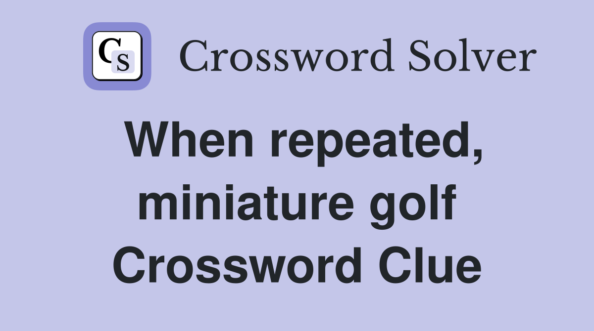 When repeated, miniature golf Crossword Clue