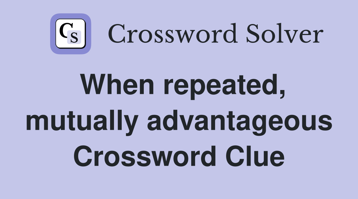When repeated, mutually advantageous Crossword Clue