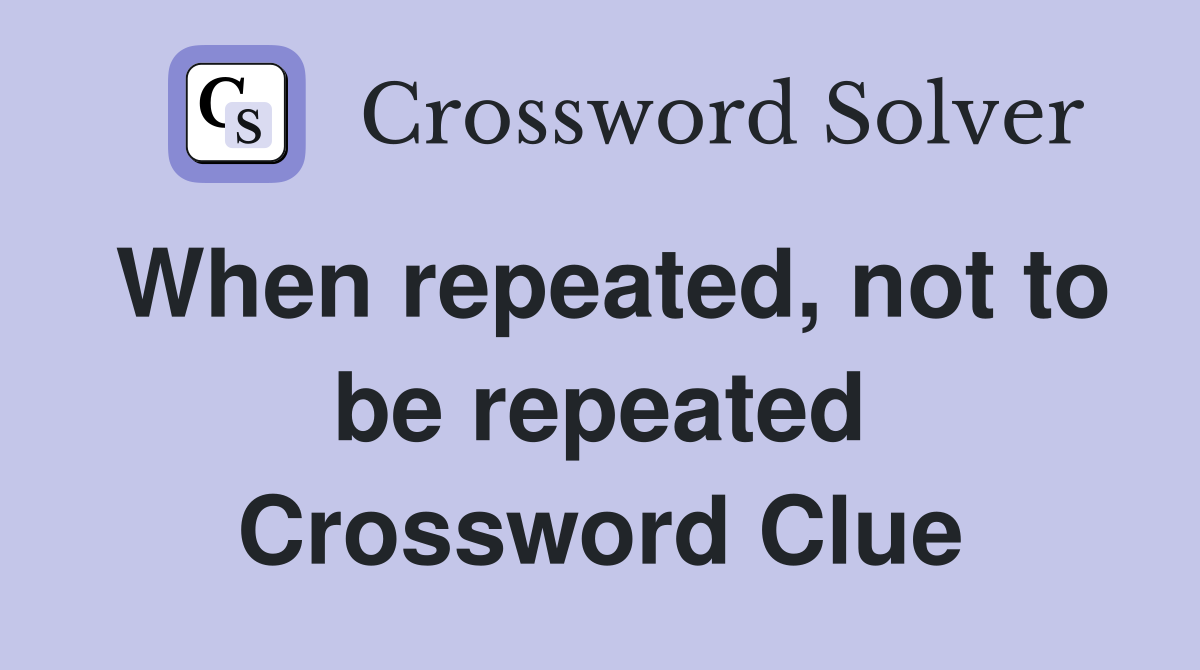 When repeated, not to be repeated Crossword Clue