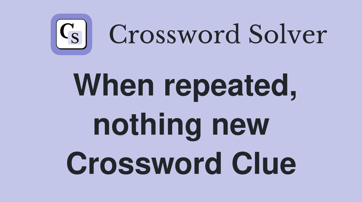 When repeated, nothing new Crossword Clue