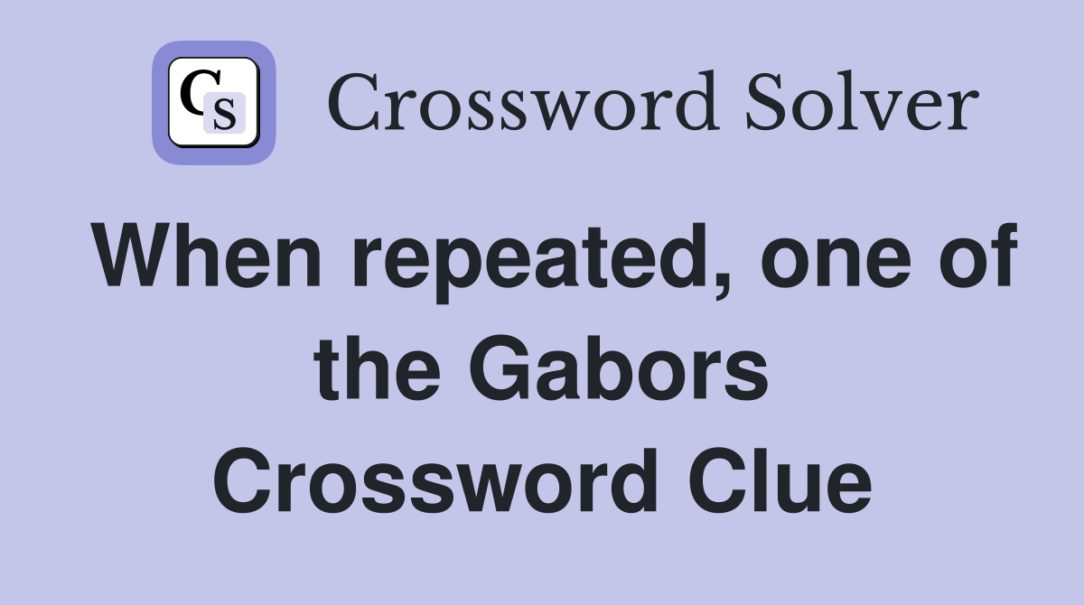 When repeated, one of the Gabors Crossword Clue