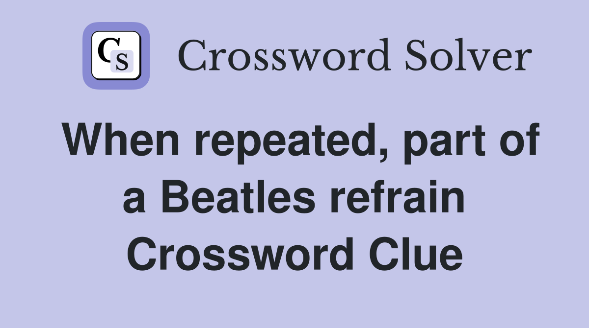 When repeated, part of a Beatles refrain Crossword Clue