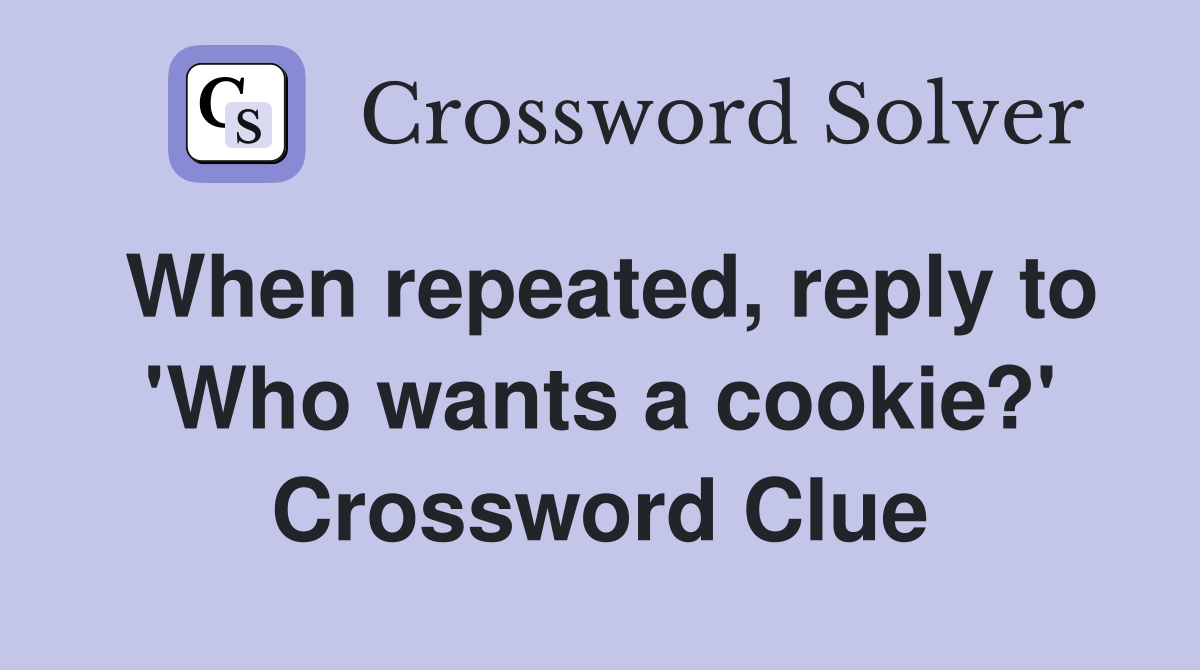 When repeated, reply to 'Who wants a cookie?' Crossword Clue