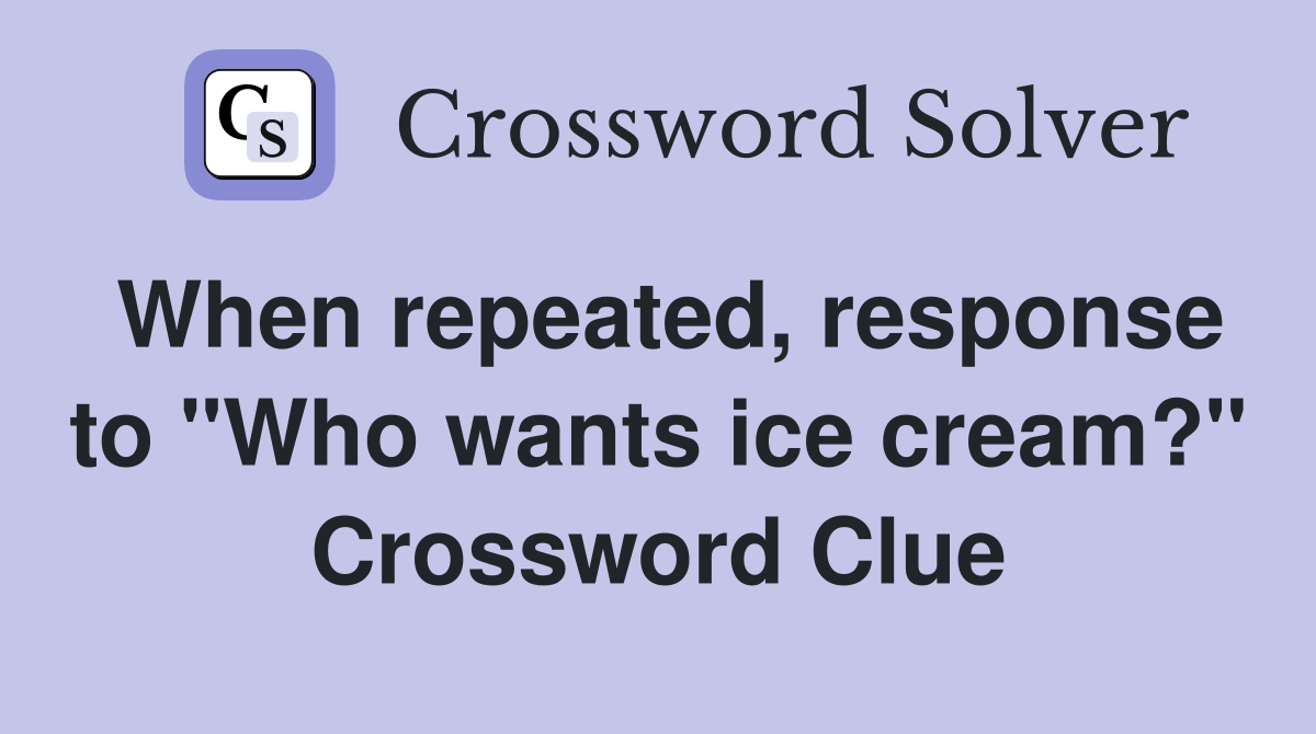 When repeated, response to "Who wants ice cream?" Crossword Clue