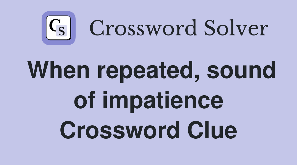 When repeated, sound of impatience Crossword Clue