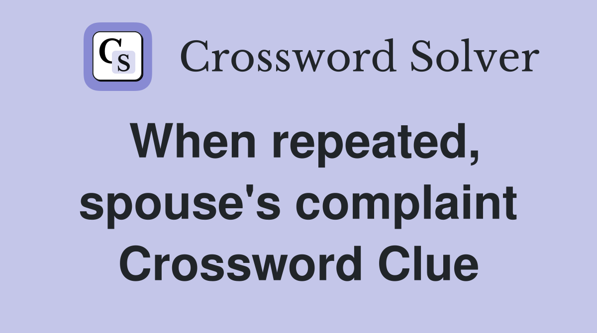 When repeated, spouse's complaint Crossword Clue
