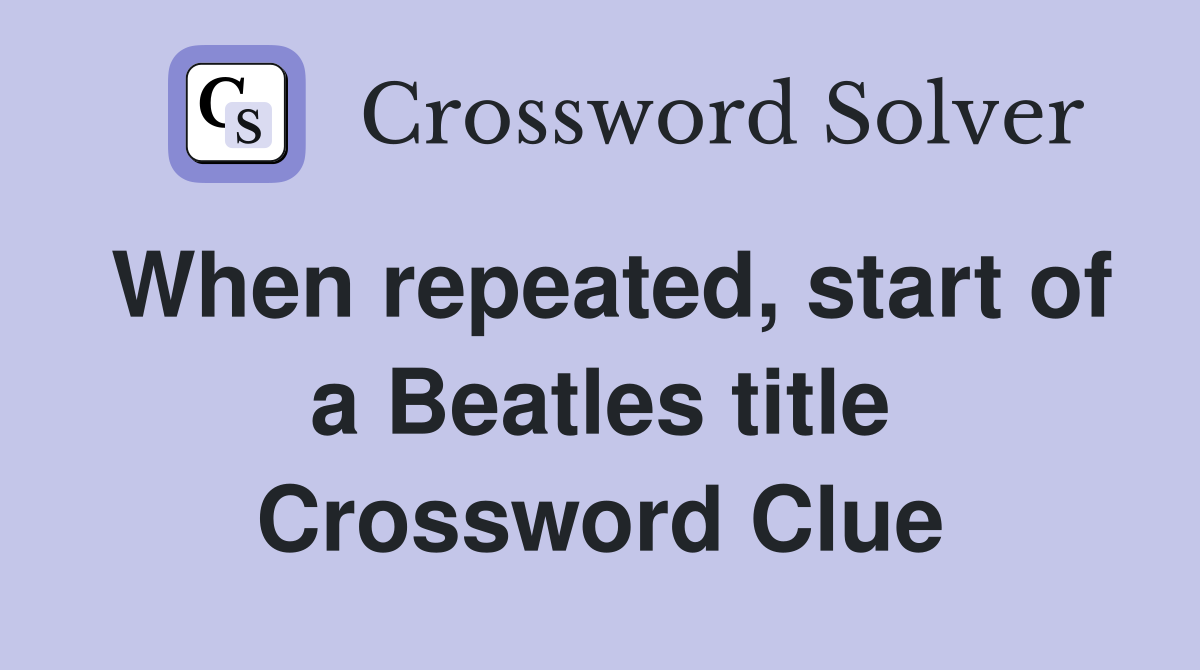 When repeated, start of a Beatles title Crossword Clue