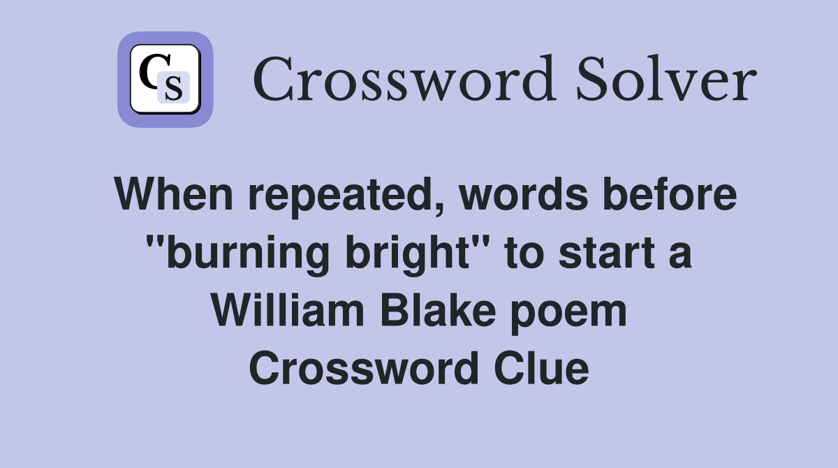 When repeated, words before "burning bright" to start a William Blake poem Crossword Clue