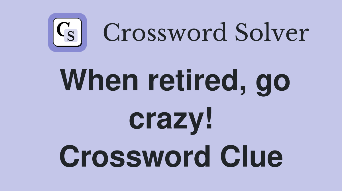 When retired, go crazy! Crossword Clue