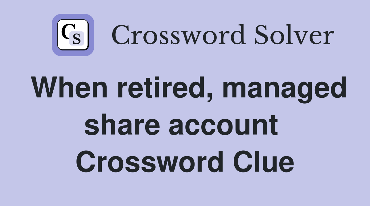 When retired, managed share account  Crossword Clue