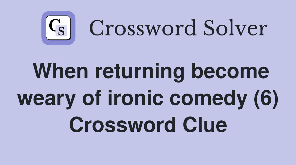 When returning become weary of ironic comedy (6) Crossword Clue