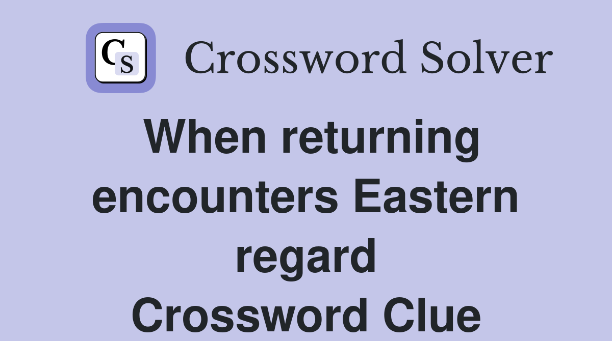 When returning encounters Eastern regard Crossword Clue