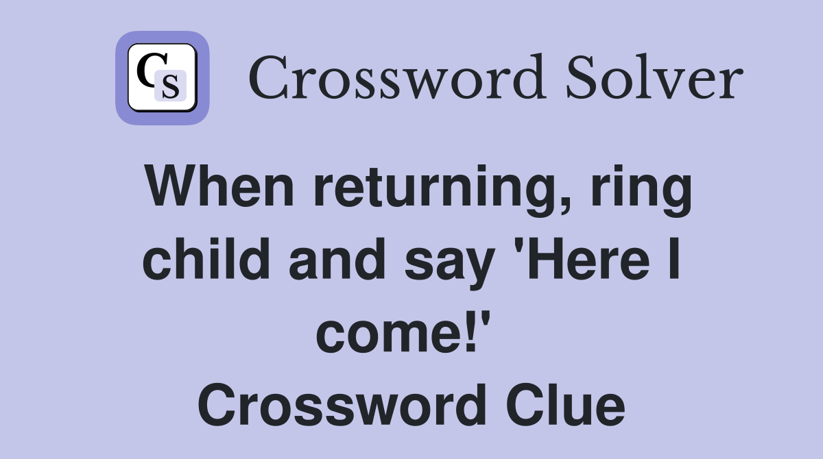 When returning, ring child and say 'Here I come!'  Crossword Clue