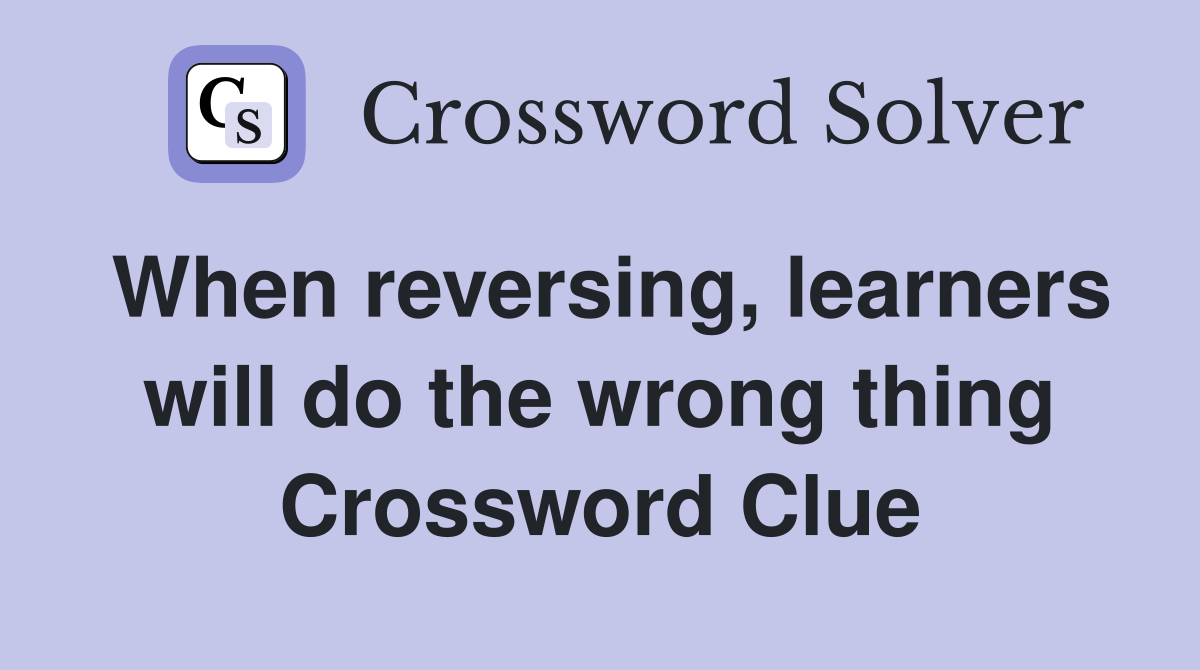 When reversing, learners will do the wrong thing Crossword Clue