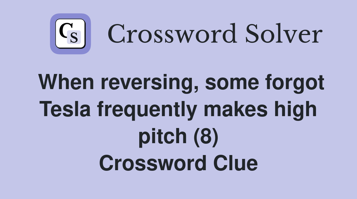 When reversing, some forgot Tesla frequently makes high pitch (8) Crossword Clue