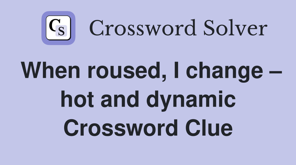 When roused, I change – hot and dynamic Crossword Clue