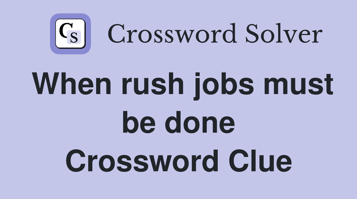 When rush jobs must be done Crossword Clue
