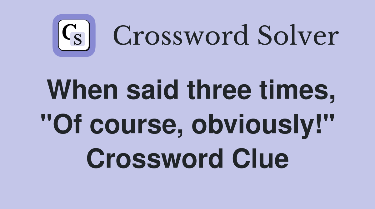 When said three times, "Of course, obviously!" Crossword Clue