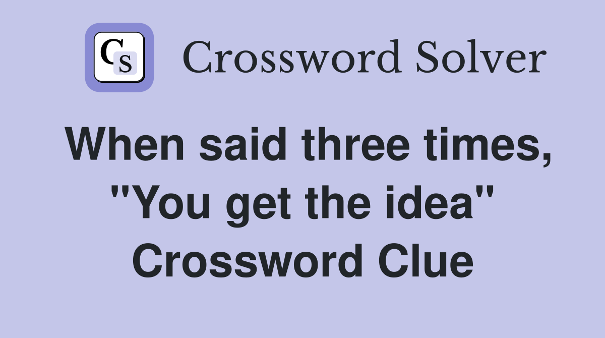 When said three times, "You get the idea" Crossword Clue