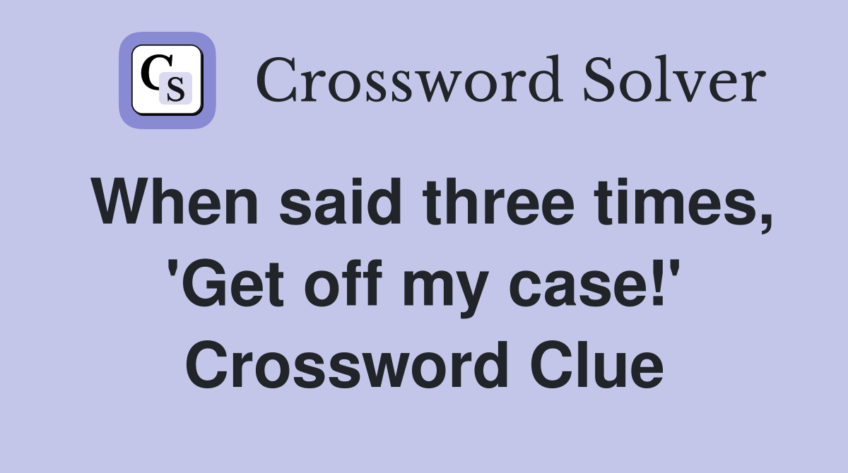 When said three times, 'Get off my case!' Crossword Clue