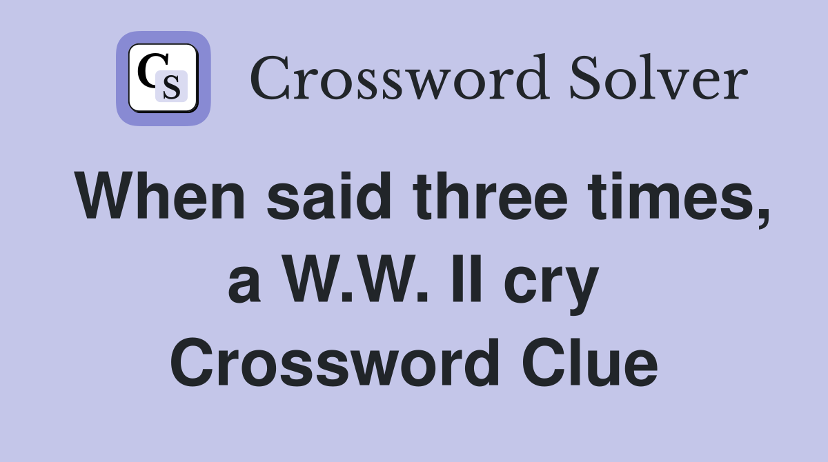 When said three times, a W.W. II cry Crossword Clue