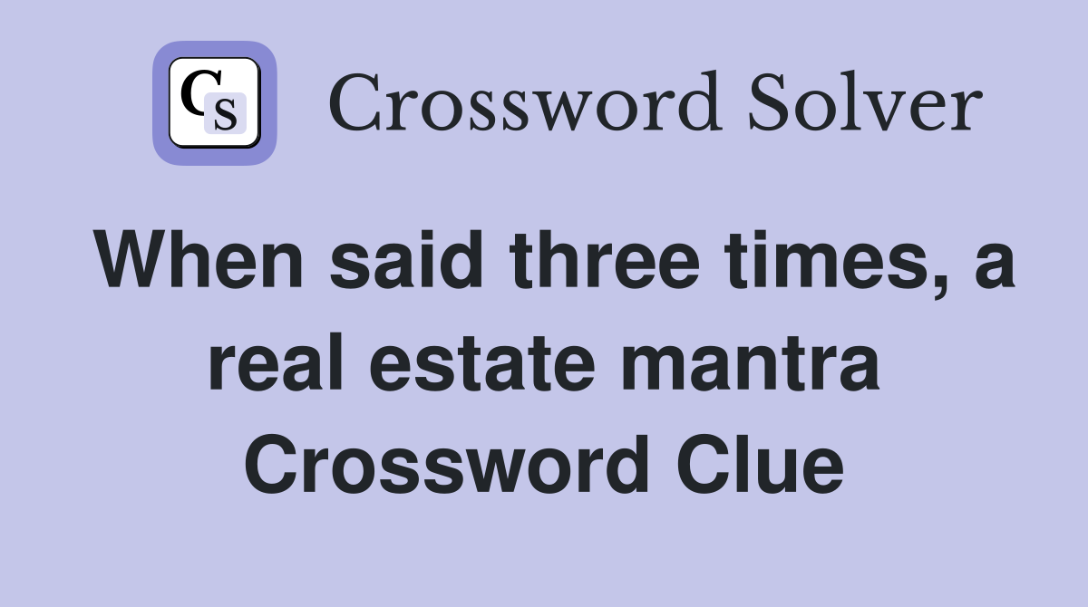 When said three times, a real estate mantra Crossword Clue