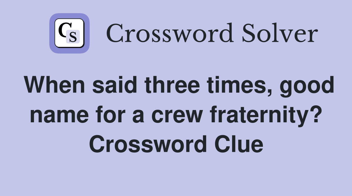 When said three times, good name for a crew fraternity? Crossword Clue