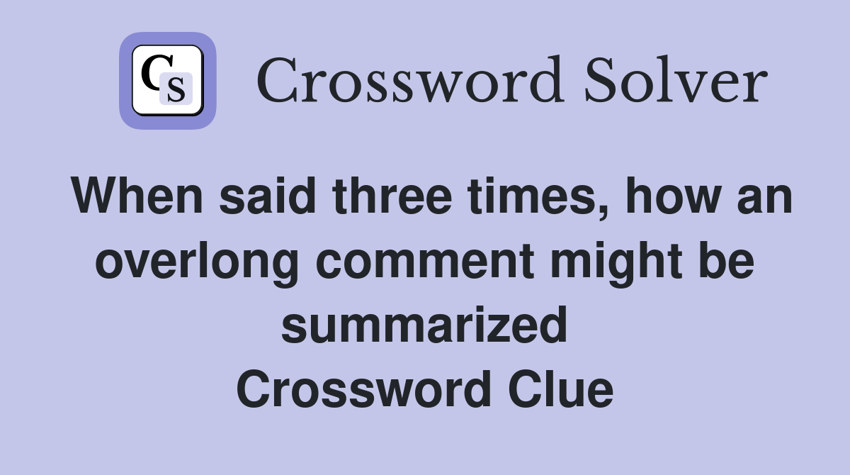 When said three times, how an overlong comment might be summarized Crossword Clue