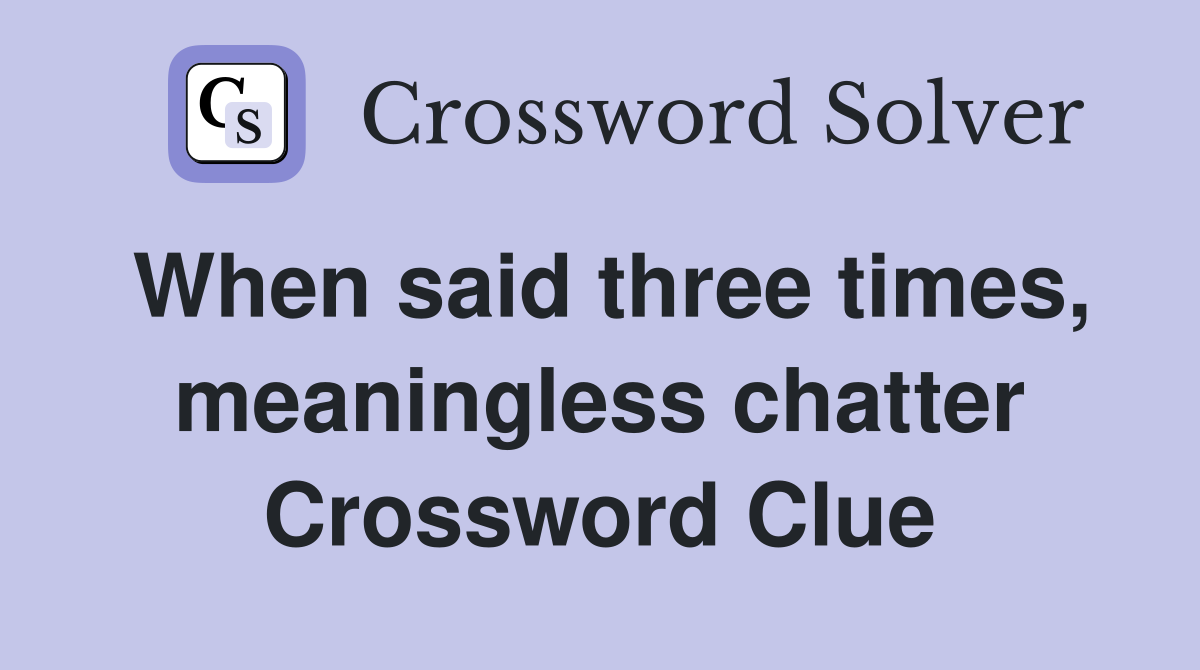 When said three times, meaningless chatter Crossword Clue