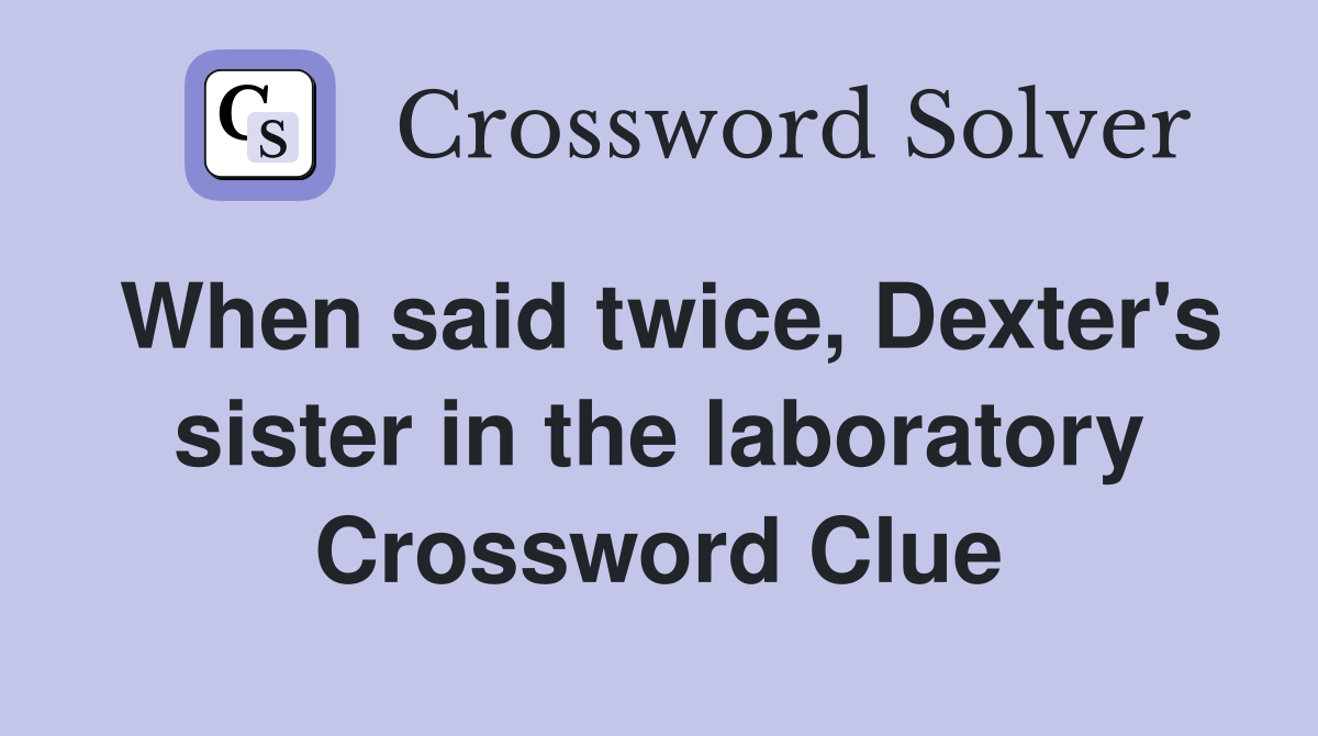 When said twice, Dexter's sister in the laboratory Crossword Clue
