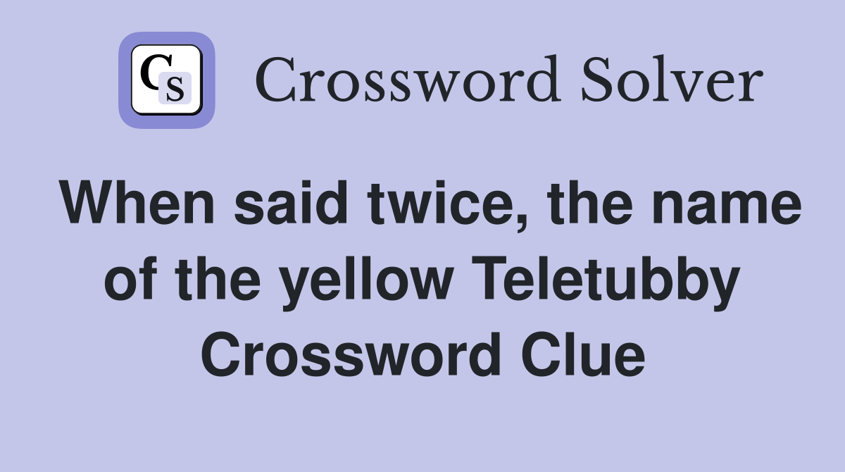 When said twice, the name of the yellow Teletubby Crossword Clue