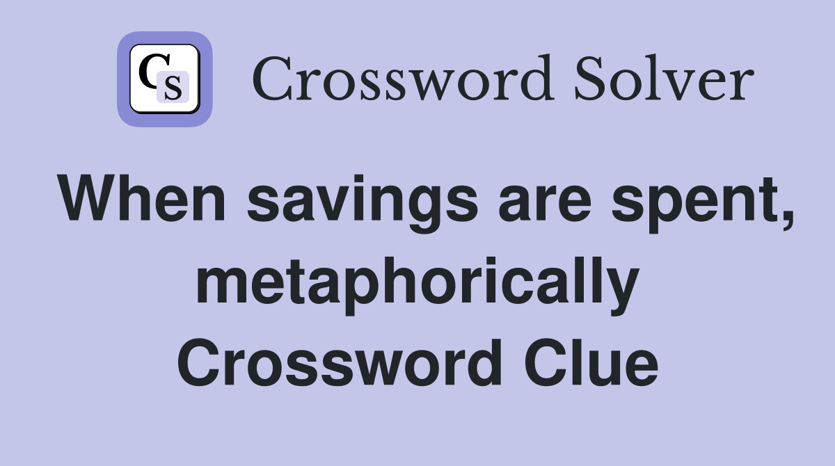 When savings are spent, metaphorically Crossword Clue
