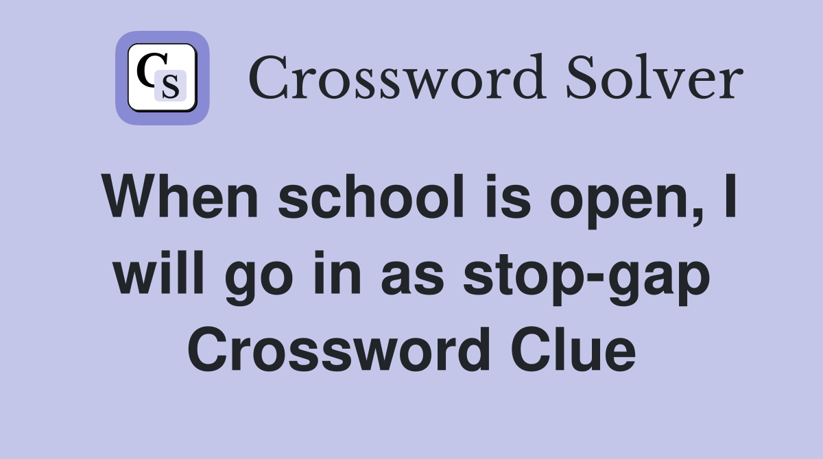 When school is open, I will go in as stop-gap Crossword Clue