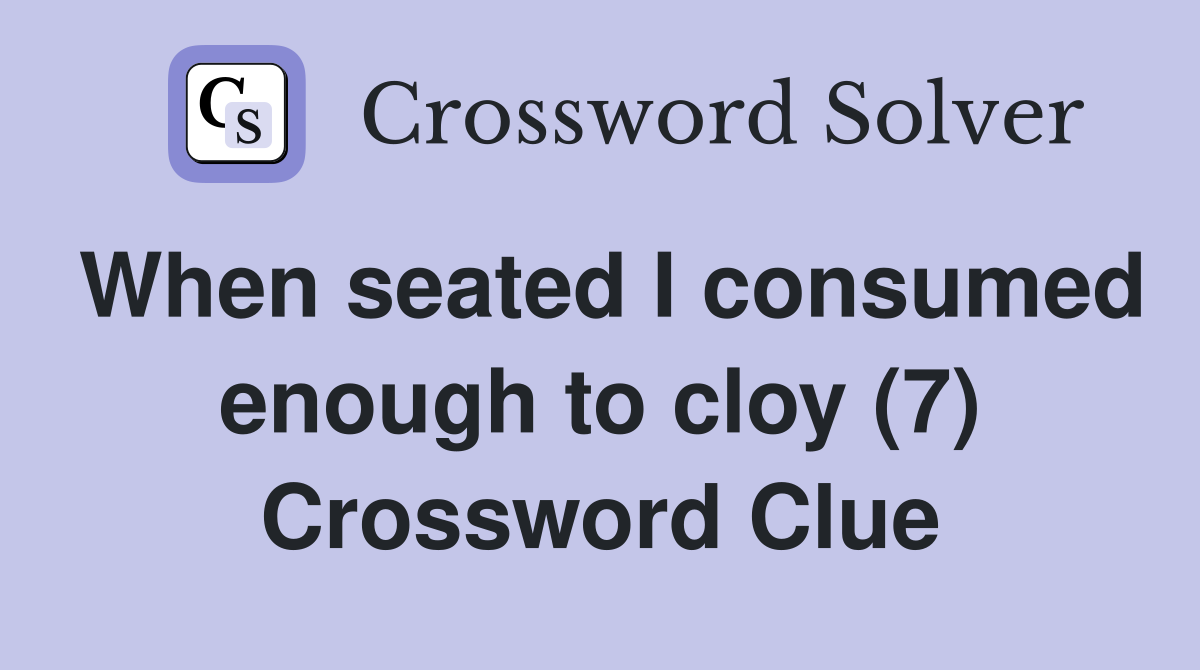 When seated I consumed enough to cloy (7) Crossword Clue