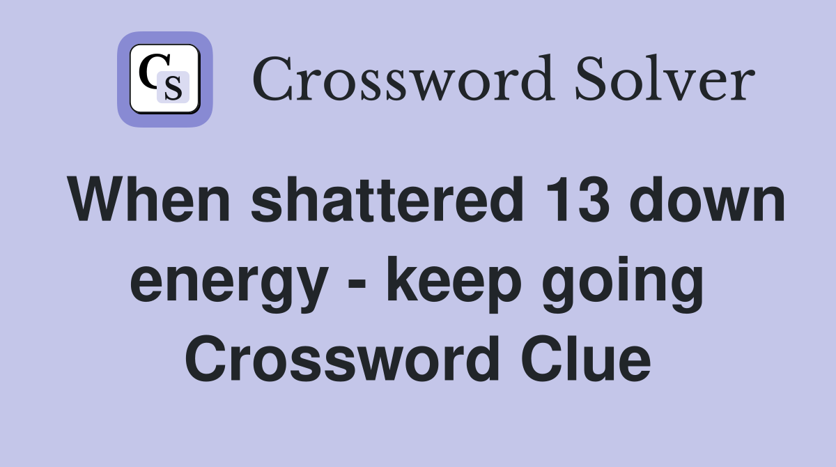 When shattered 13 down energy - keep going Crossword Clue