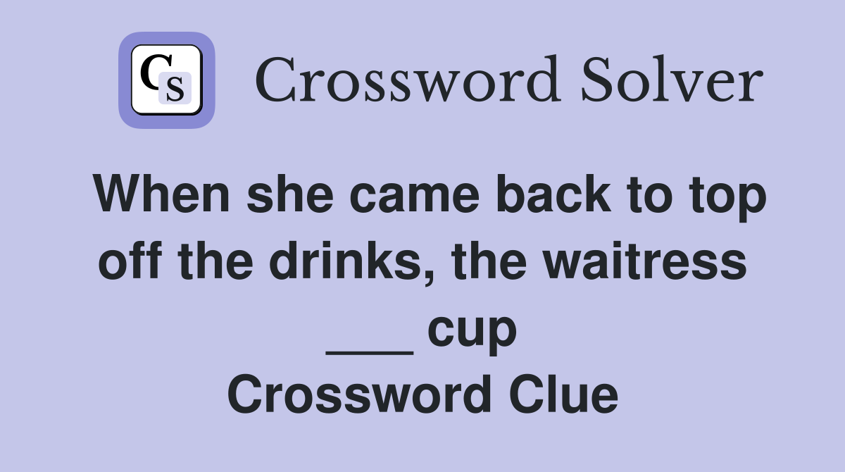 When she came back to top off the drinks, the waitress ___ cup Crossword Clue